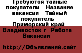 Требуются тайные покупатели › Название вакансии ­ Тайный покупатель - Приморский край, Владивосток г. Работа » Вакансии   